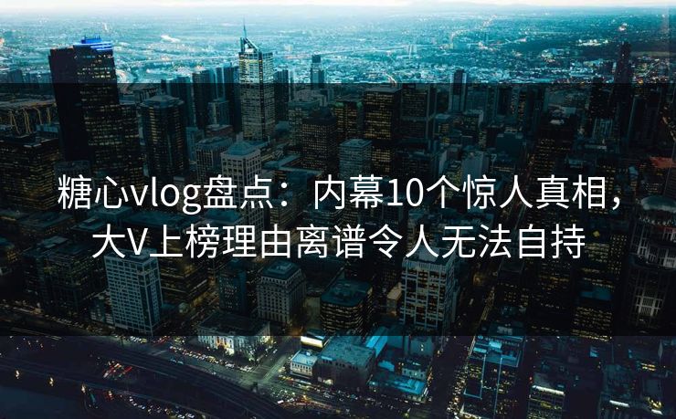 糖心vlog盘点:内幕10个惊人真相,大V上榜理由离谱令人无法自持 糖心vlog盘点:内幕10个惊人真相,大V上榜理由离谱令人无法自持