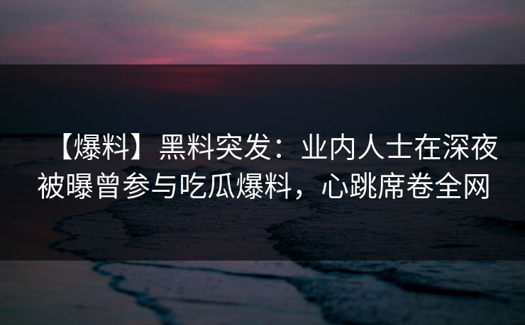 【爆料】黑料突发:业内人士在深夜被曝曾参与吃瓜爆料,心跳席卷全网 【爆料】黑料突发:业内人士在深夜被曝曾参与吃瓜爆料,心跳席卷全网