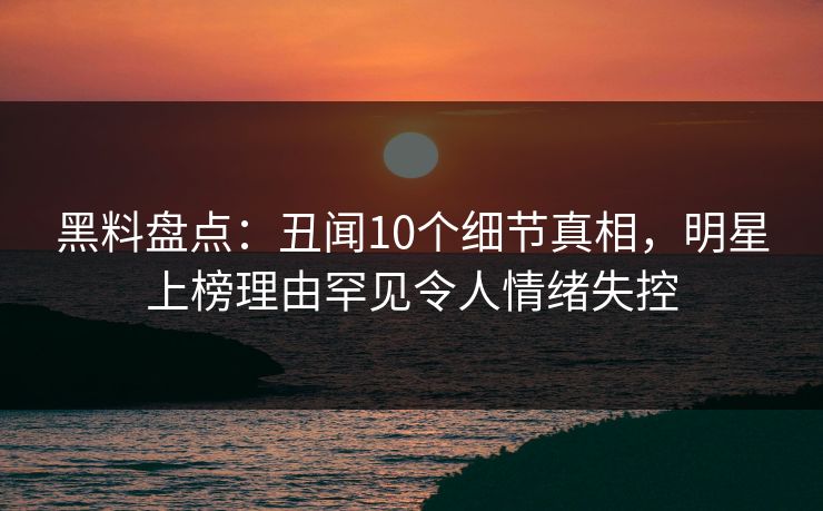 黑料盘点:丑闻10个细节真相,明星上榜理由罕见令人情绪失控 黑料盘点:丑闻10个细节真相,明星上榜理由罕见令人情绪失控