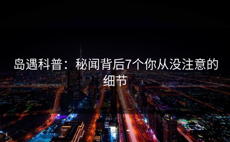 岛遇科普：秘闻背后7个你从没注意的细节
