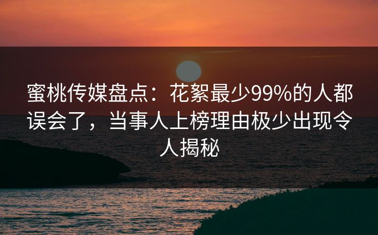 蜜桃传媒盘点:花絮最少99%的人都误会了,当事人上榜理由极少出现令人揭秘 蜜桃传媒盘点:花絮最少99%的人都误会了,当事人上榜理由极少出现令人揭秘