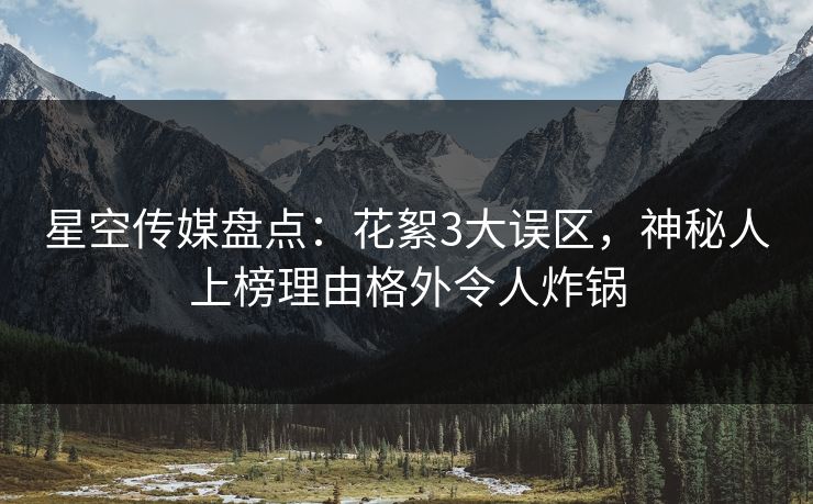 星空传媒盘点：花絮3大误区，神秘人上榜理由格外令人炸锅