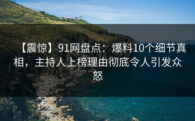 【震惊】91网盘点：爆料10个细节真相，主持人上榜理由彻底令人引发众怒