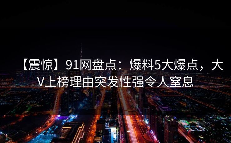 【震惊】91网盘点：爆料5大爆点，大V上榜理由突发性强令人窒息