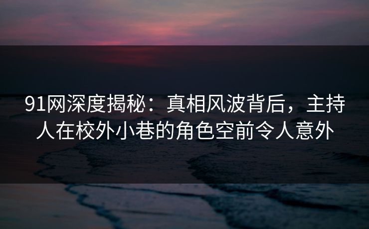 91网深度揭秘：真相风波背后，主持人在校外小巷的角色空前令人意外