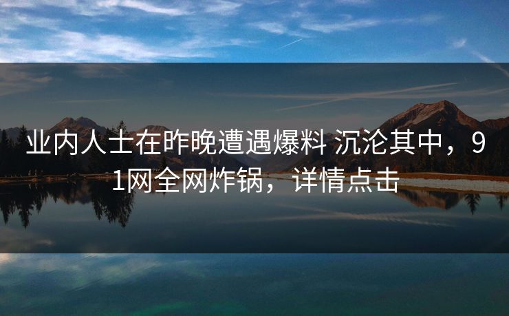 业内人士在昨晚遭遇爆料 沉沦其中，91网全网炸锅，详情点击