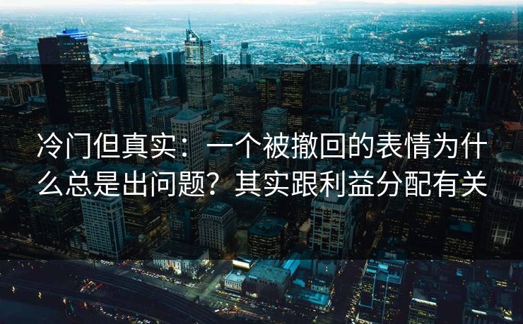 冷门但真实：一个被撤回的表情为什么总是出问题？其实跟利益分配有关