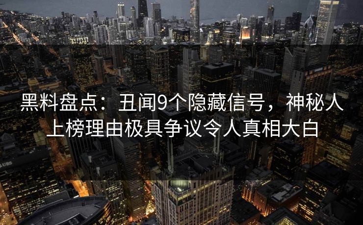 黑料盘点：丑闻9个隐藏信号，神秘人上榜理由极具争议令人真相大白