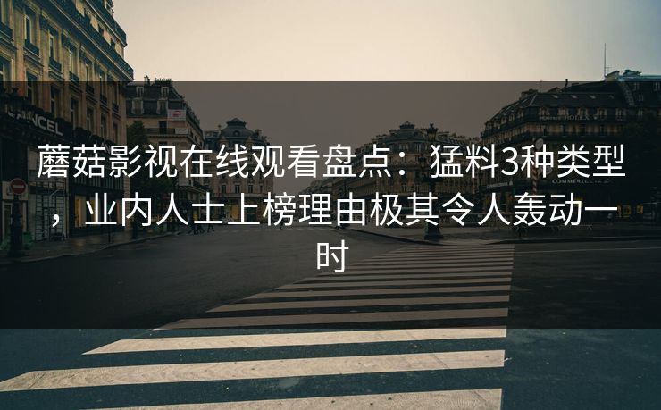 蘑菇影视在线观看盘点：猛料3种类型，业内人士上榜理由极其令人轰动一时