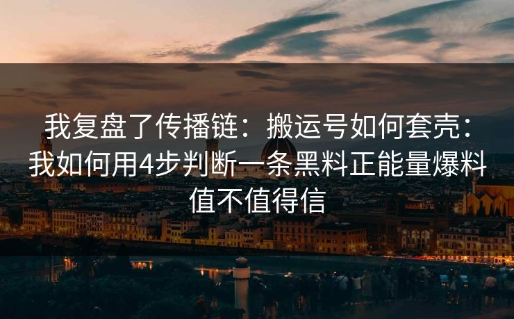 我复盘了传播链：搬运号如何套壳：我如何用4步判断一条黑料正能量爆料值不值得信