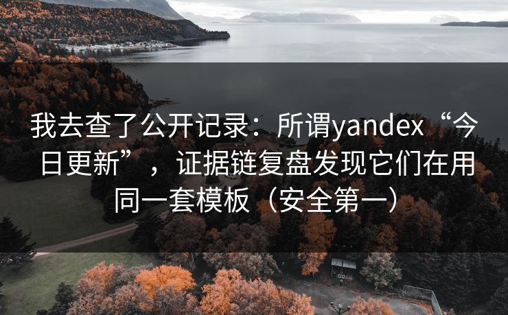 我去查了公开记录：所谓yandex“今日更新”，证据链复盘发现它们在用同一套模板（安全第一）