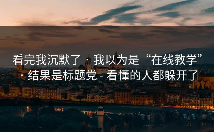 看完我沉默了 · 我以为是“在线教学” · 结果是标题党 - 看懂的人都躲开了