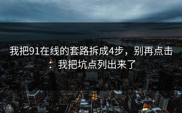 我把91在线的套路拆成4步，别再点击：我把坑点列出来了