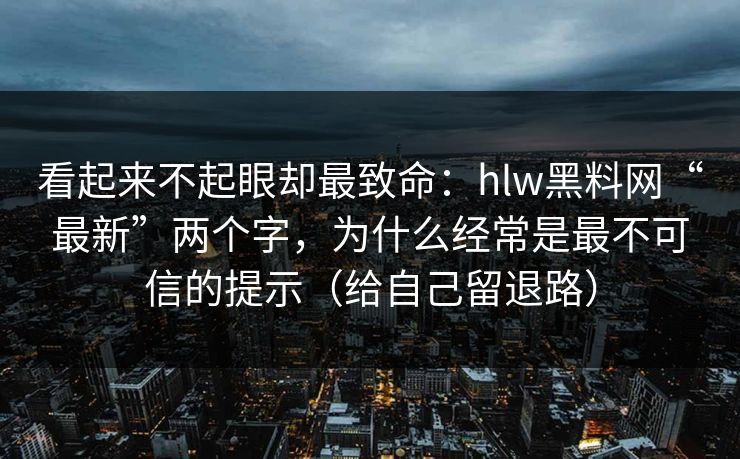 看起来不起眼却最致命：hlw黑料网“最新”两个字，为什么经常是最不可信的提示（给自己留退路）