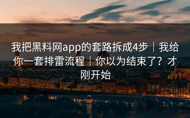 我把黑料网app的套路拆成4步｜我给你一套排雷流程｜你以为结束了？才刚开始