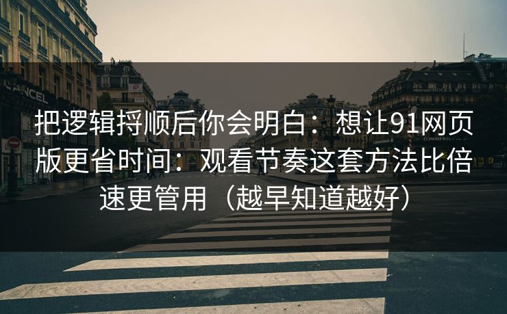 把逻辑捋顺后你会明白：想让91网页版更省时间：观看节奏这套方法比倍速更管用（越早知道越好）