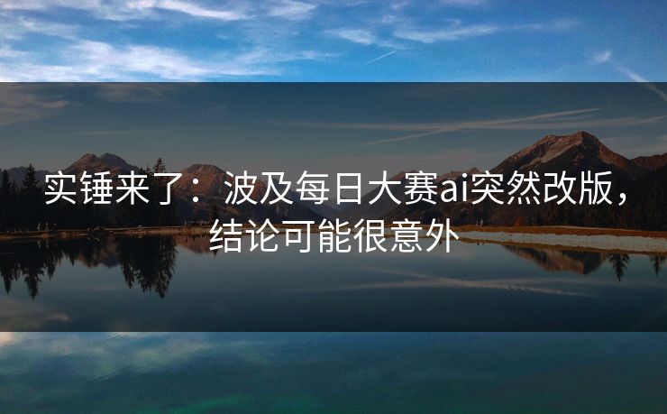 实锤来了:波及每日大赛ai突然改版,结论可能很意外 实锤来了:波及每日大赛ai突然改版,结论可能很意外