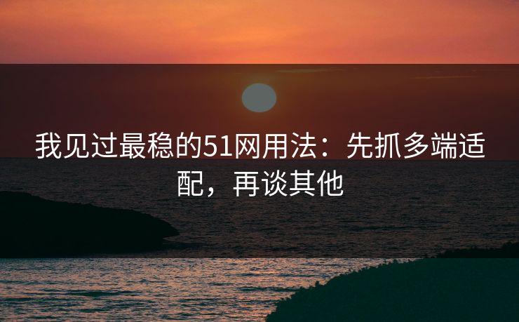 我见过最稳的51网用法：先抓多端适配，再谈其他