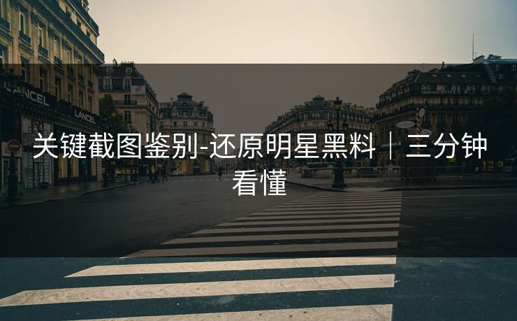 关键截图鉴别-还原明星黑料｜三分钟看懂