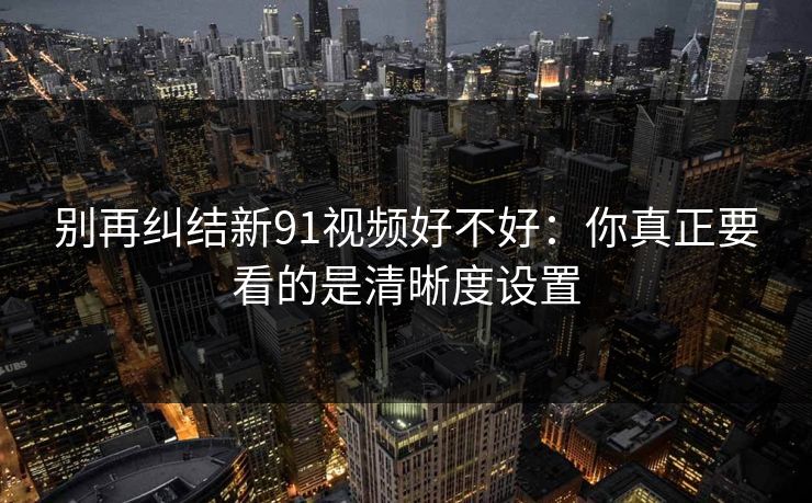 别再纠结新91视频好不好：你真正要看的是清晰度设置