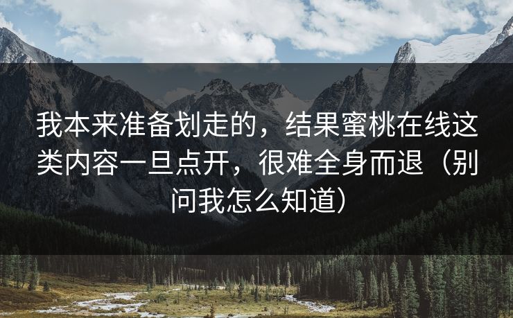 我本来准备划走的，结果蜜桃在线这类内容一旦点开，很难全身而退（别问我怎么知道）