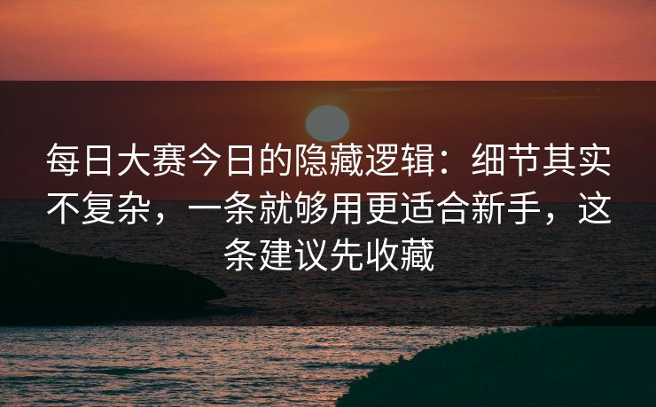 每日大赛今日的隐藏逻辑：细节其实不复杂，一条就够用更适合新手，这条建议先收藏