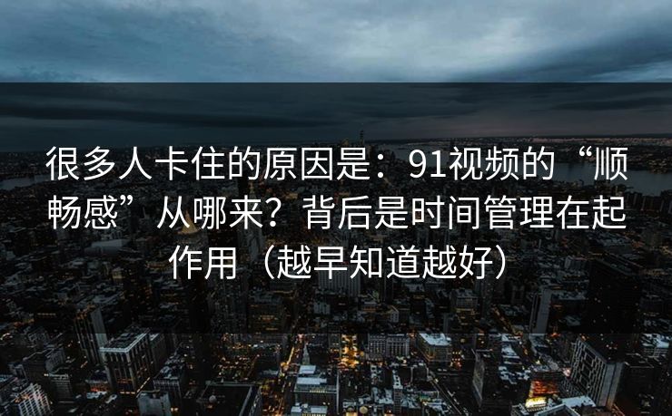 很多人卡住的原因是：91视频的“顺畅感”从哪来？背后是时间管理在起作用（越早知道越好）