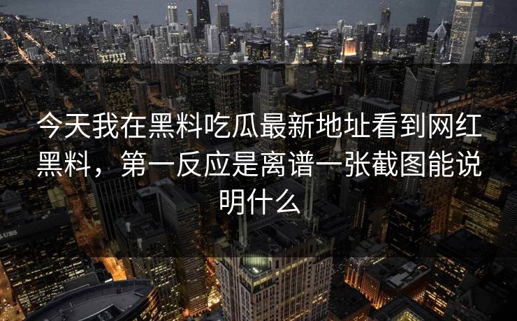 今天我在黑料吃瓜最新地址看到网红黑料，第一反应是离谱一张截图能说明什么