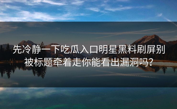 先冷静一下吃瓜入口明星黑料刷屏别被标题牵着走你能看出漏洞吗？