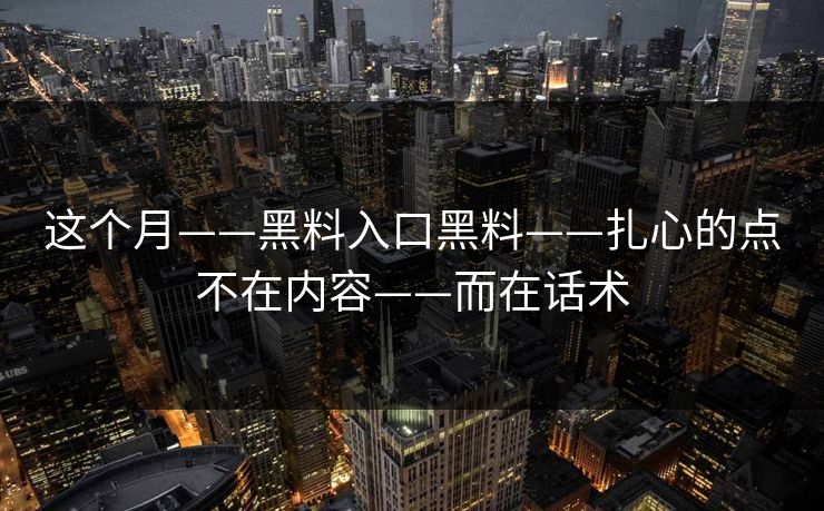 这个月——黑料入口黑料——扎心的点不在内容——而在话术